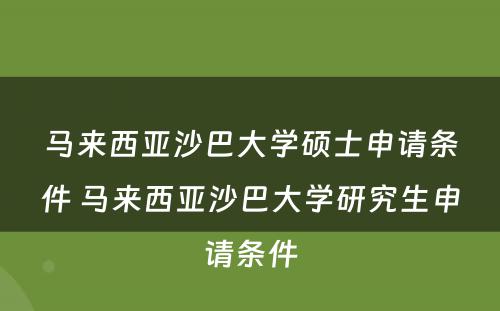 马来西亚沙巴大学硕士申请条件 马来西亚沙巴大学研究生申请条件