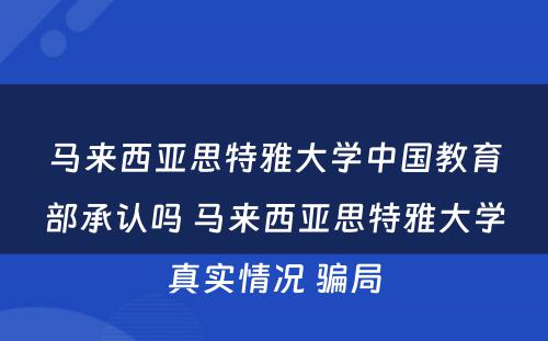 马来西亚思特雅大学中国教育部承认吗 马来西亚思特雅大学真实情况 骗局