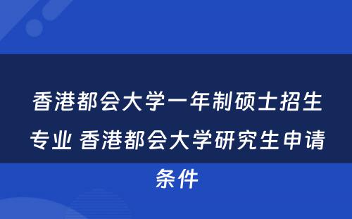 香港都会大学一年制硕士招生专业 香港都会大学研究生申请条件