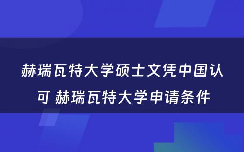 赫瑞瓦特大学硕士文凭中国认可 赫瑞瓦特大学申请条件