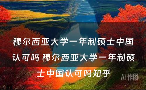 穆尔西亚大学一年制硕士中国认可吗 穆尔西亚大学一年制硕士中国认可吗知乎