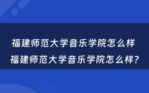 福建师范大学音乐学院怎么样 福建师范大学音乐学院怎么样?