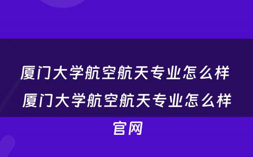 厦门大学航空航天专业怎么样 厦门大学航空航天专业怎么样官网