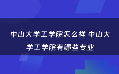 中山大学工学院怎么样 中山大学工学院有哪些专业
