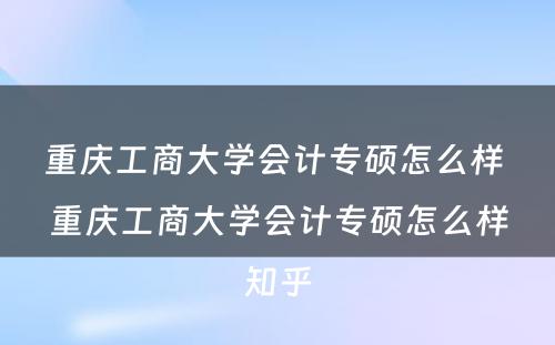 重庆工商大学会计专硕怎么样 重庆工商大学会计专硕怎么样知乎