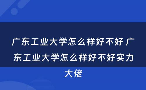 广东工业大学怎么样好不好 广东工业大学怎么样好不好实力大佬