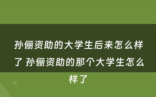 孙俪资助的大学生后来怎么样了 孙俪资助的那个大学生怎么样了