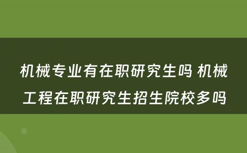 机械专业有在职研究生吗 机械工程在职研究生招生院校多吗