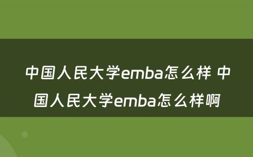 中国人民大学emba怎么样 中国人民大学emba怎么样啊