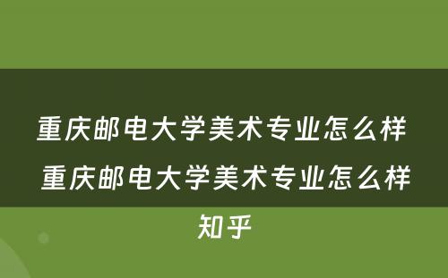 重庆邮电大学美术专业怎么样 重庆邮电大学美术专业怎么样知乎