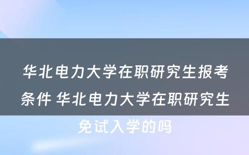 华北电力大学在职研究生报考条件 华北电力大学在职研究生免试入学的吗