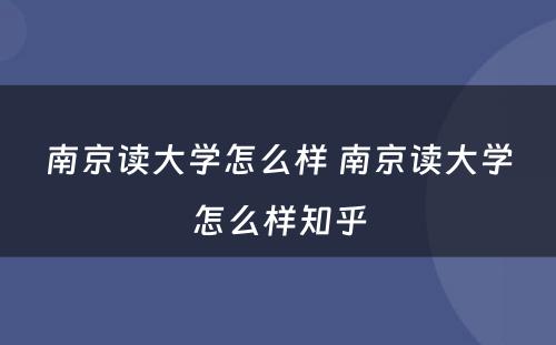 南京读大学怎么样 南京读大学怎么样知乎