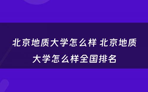 北京地质大学怎么样 北京地质大学怎么样全国排名