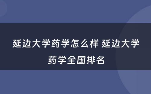 延边大学药学怎么样 延边大学药学全国排名