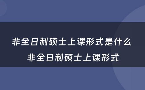 非全日制硕士上课形式是什么 非全日制硕士上课形式