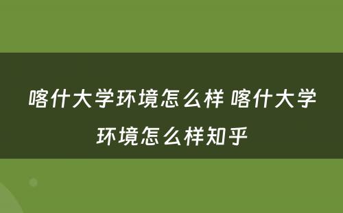 喀什大学环境怎么样 喀什大学环境怎么样知乎