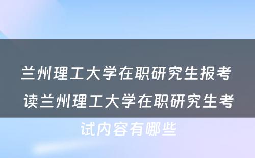 兰州理工大学在职研究生报考 读兰州理工大学在职研究生考试内容有哪些