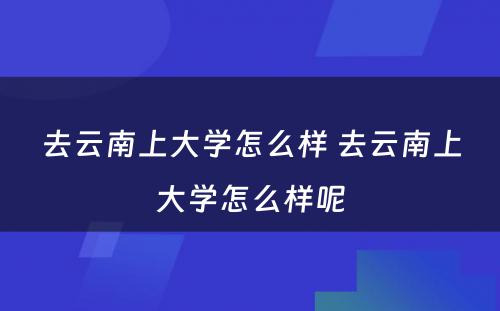 去云南上大学怎么样 去云南上大学怎么样呢