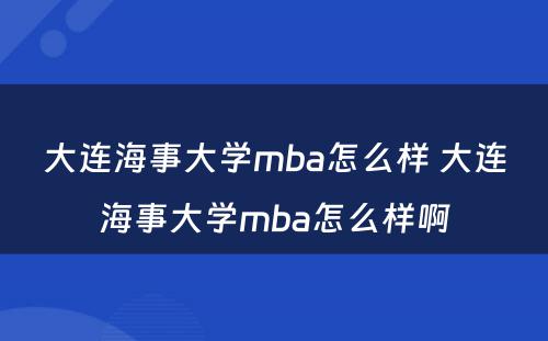 大连海事大学mba怎么样 大连海事大学mba怎么样啊