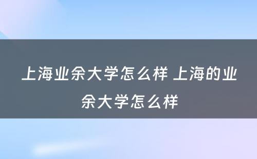 上海业余大学怎么样 上海的业余大学怎么样
