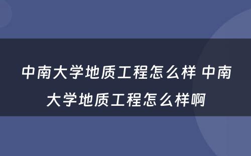 中南大学地质工程怎么样 中南大学地质工程怎么样啊