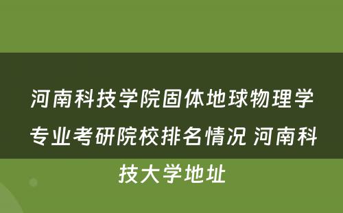 河南科技学院固体地球物理学专业考研院校排名情况 河南科技大学地址