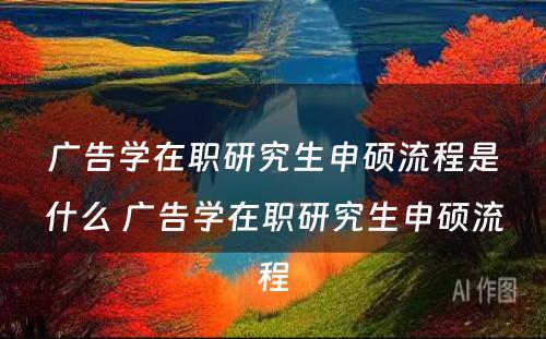 广告学在职研究生申硕流程是什么 广告学在职研究生申硕流程