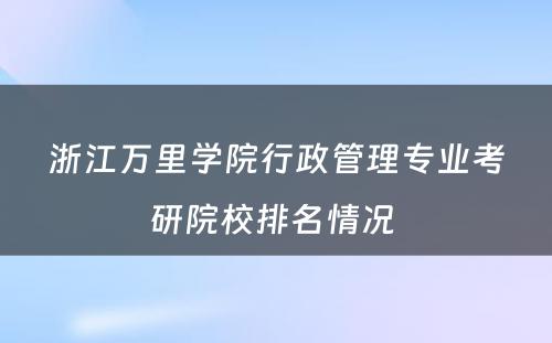 浙江万里学院行政管理专业考研院校排名情况 