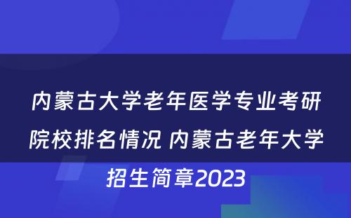 内蒙古大学老年医学专业考研院校排名情况 内蒙古老年大学招生简章2023