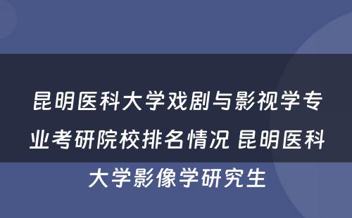 昆明医科大学戏剧与影视学专业考研院校排名情况 昆明医科大学影像学研究生