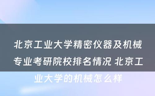 北京工业大学精密仪器及机械专业考研院校排名情况 北京工业大学的机械怎么样