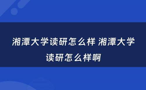 湘潭大学读研怎么样 湘潭大学读研怎么样啊