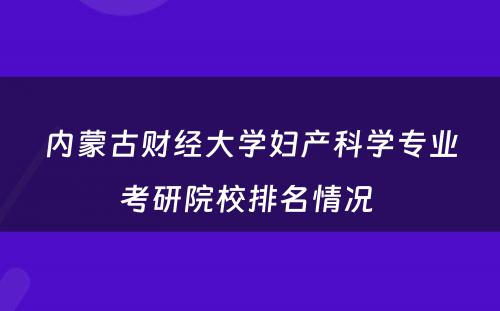 内蒙古财经大学妇产科学专业考研院校排名情况 