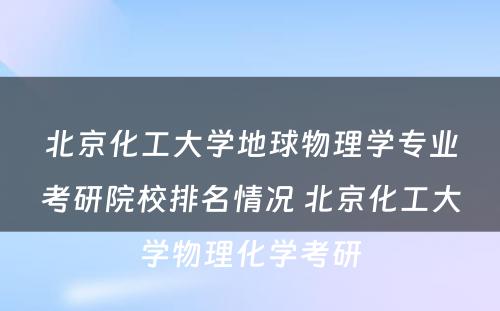 北京化工大学地球物理学专业考研院校排名情况 北京化工大学物理化学考研