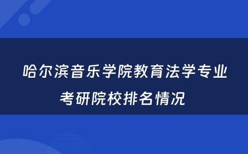 哈尔滨音乐学院教育法学专业考研院校排名情况 