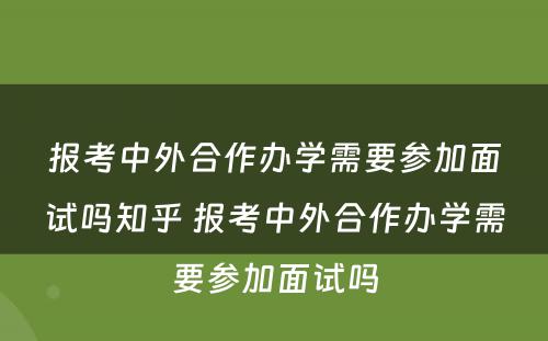 报考中外合作办学需要参加面试吗知乎 报考中外合作办学需要参加面试吗