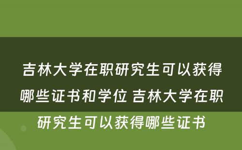 吉林大学在职研究生可以获得哪些证书和学位 吉林大学在职研究生可以获得哪些证书