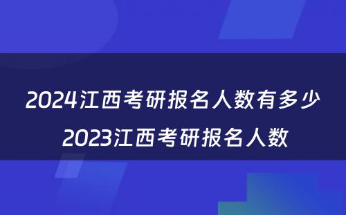 2024江西考研报名人数有多少 2023江西考研报名人数