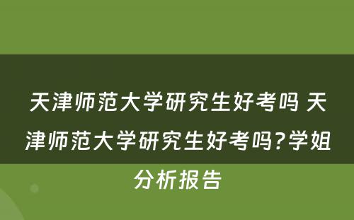 天津师范大学研究生好考吗 天津师范大学研究生好考吗?学姐分析报告