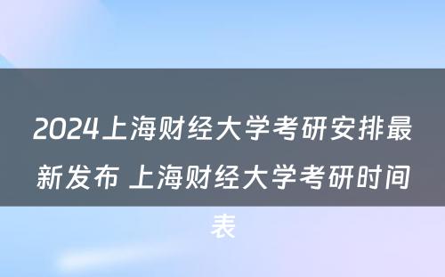 2024上海财经大学考研安排最新发布 上海财经大学考研时间表