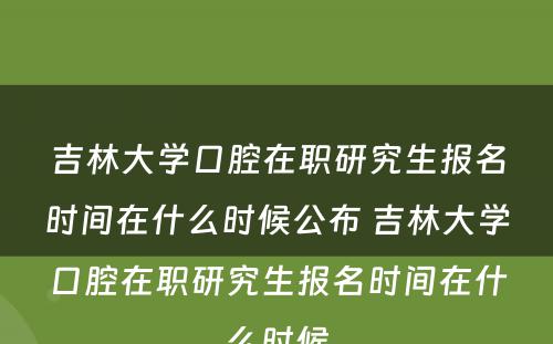 吉林大学口腔在职研究生报名时间在什么时候公布 吉林大学口腔在职研究生报名时间在什么时候