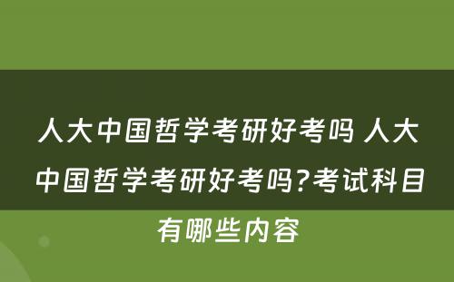 人大中国哲学考研好考吗 人大中国哲学考研好考吗?考试科目有哪些内容