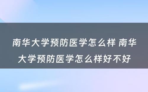 南华大学预防医学怎么样 南华大学预防医学怎么样好不好