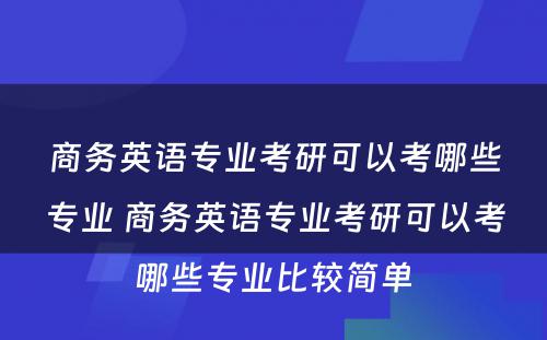 商务英语专业考研可以考哪些专业 商务英语专业考研可以考哪些专业比较简单