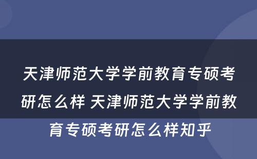 天津师范大学学前教育专硕考研怎么样 天津师范大学学前教育专硕考研怎么样知乎