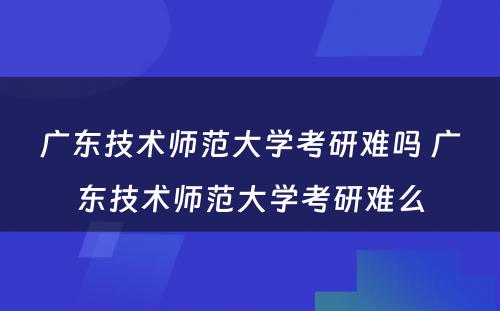 广东技术师范大学考研难吗 广东技术师范大学考研难么