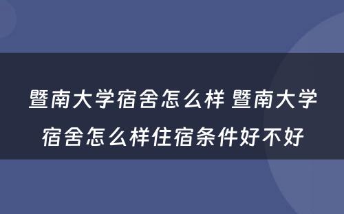 暨南大学宿舍怎么样 暨南大学宿舍怎么样住宿条件好不好