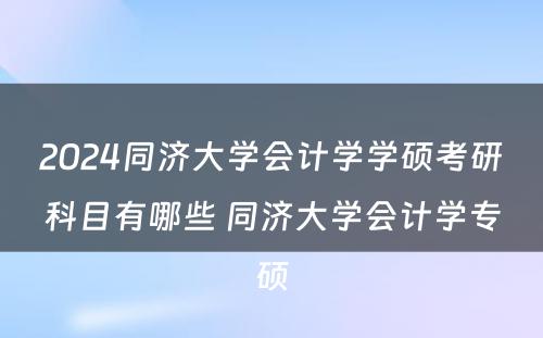 2024同济大学会计学学硕考研科目有哪些 同济大学会计学专硕