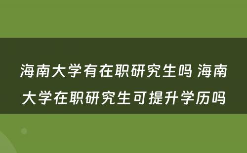 海南大学有在职研究生吗 海南大学在职研究生可提升学历吗