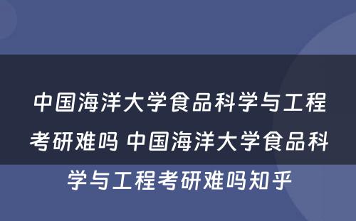 中国海洋大学食品科学与工程考研难吗 中国海洋大学食品科学与工程考研难吗知乎